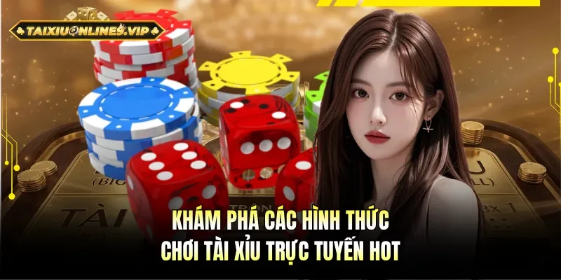 Các hình thức chơi Tài Xỉu trực tuyến hot nhất hiện nay
